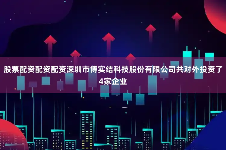 股票配资配资配资深圳市博实结科技股份有限公司共对外投资了4家企业