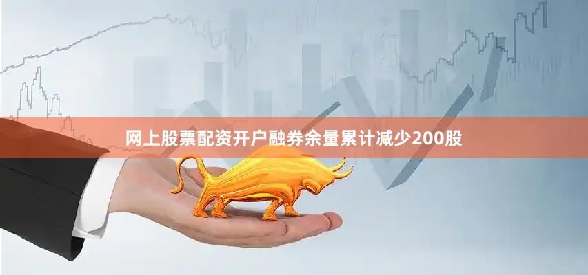 网上股票配资开户融券余量累计减少200股