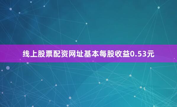 线上股票配资网址基本每股收益0.53元
